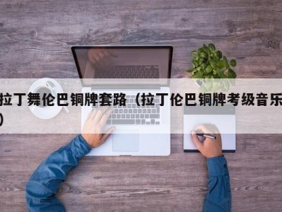 拉丁舞伦巴铜牌套路（拉丁伦巴铜牌考级音乐）