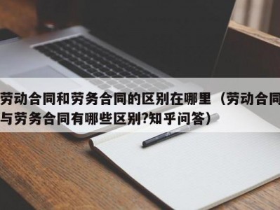 劳动合同和劳务合同的区别在哪里（劳动合同与劳务合同有哪些区别?知乎问答）