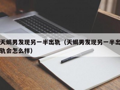 天蝎男发现另一半出轨（天蝎男发现另一半出轨会怎么样）