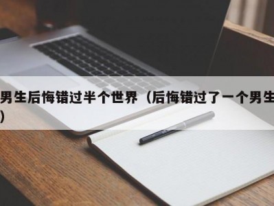 男生后悔错过半个世界（后悔错过了一个男生）