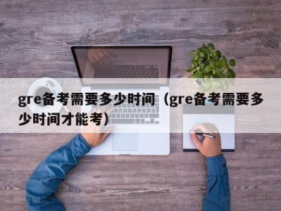 gre备考需要多少时间（gre备考需要多少时间才能考）