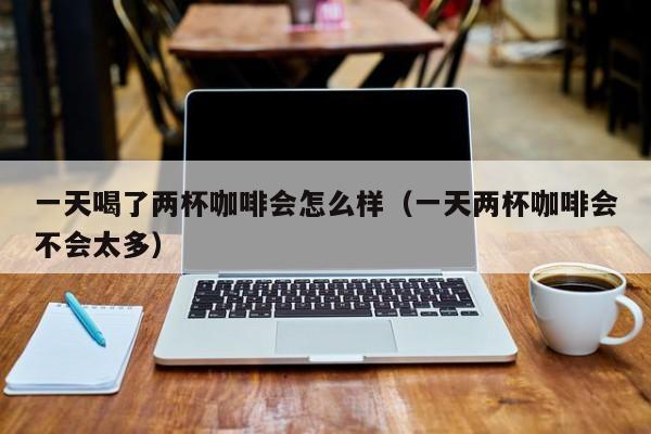 一天喝了两杯咖啡会怎么样(一天两杯咖啡会不会太多)