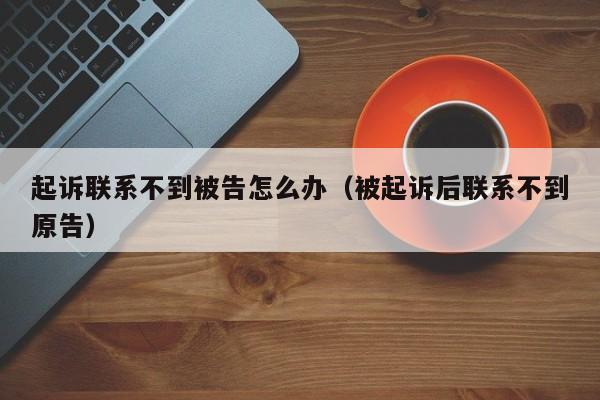 起诉联系不到被告怎么办(被起诉后联系不到原告)