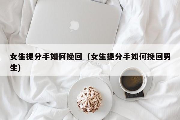 女生提分手如何挽回(女生提分手如何挽回男生)