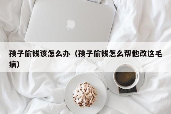 孩子偷钱该怎么办(孩子偷钱怎么帮他改这毛病)