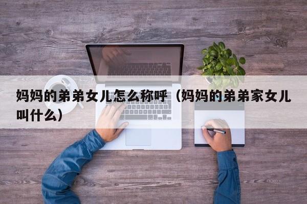 妈妈的弟弟女儿怎么称呼(妈妈的弟弟家女儿叫什么)