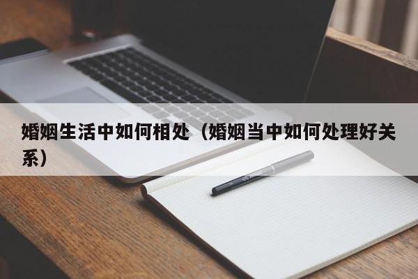 婚姻生活中如何相处(婚姻当中如何处理好关系)
