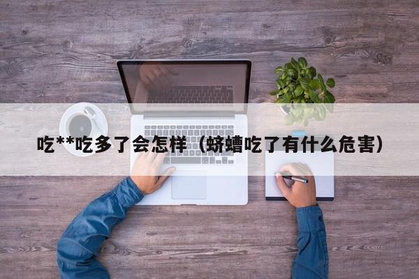 吃**吃多了会怎样(蛴螬吃了有什么危害)