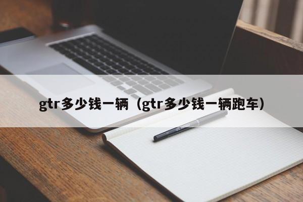 gtr多少钱一辆(gtr多少钱一辆跑车)