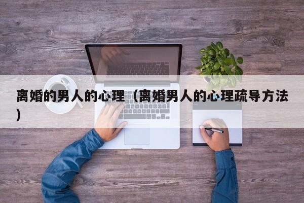 离婚的男人的心理(离婚男人的心理疏导方法)
