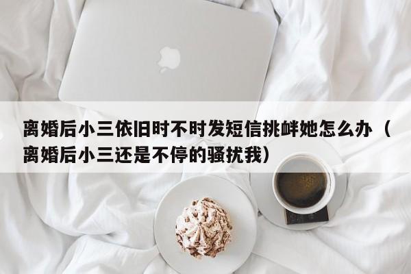 离婚后小三找原配 离婚后小三骚扰怎么办