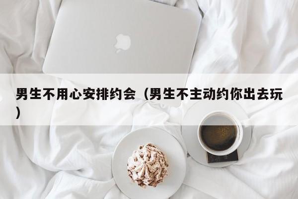 男生不安排约会行程 男生不主动约见面也不倾诉