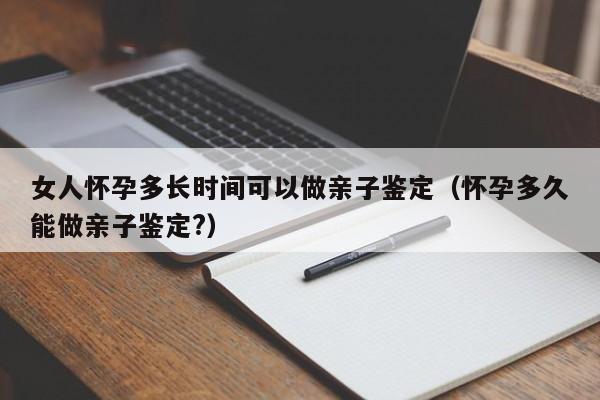 女生怀孕多少周生产 女生怀孕多久可以做基因检测