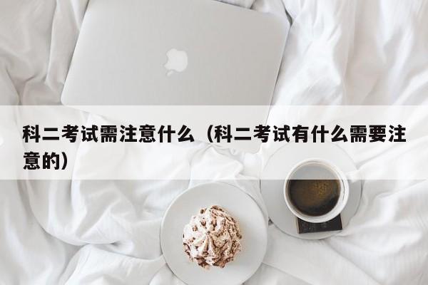 科二考试要注意哪些事项和细节 科二考试需要注意的所有细节