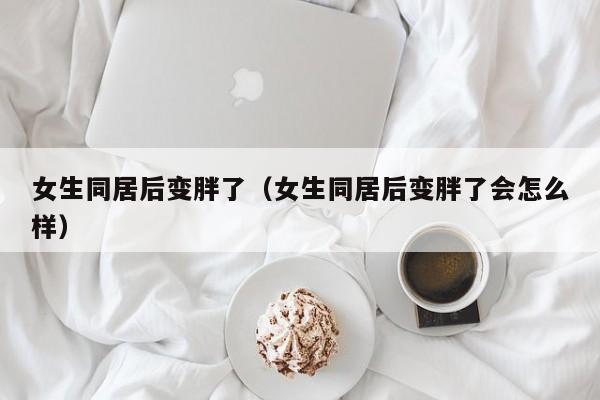 女生同居后容易变心吗 女生同居后变胖