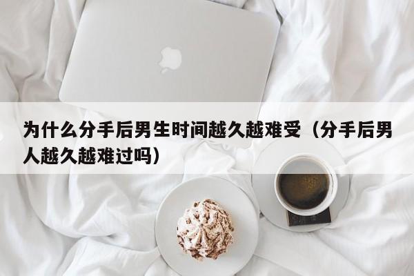 男人分手以后越久越痛吗 分手时间长了男人会越来越难受吗