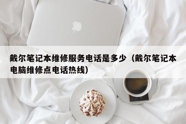戴尔笔记本维修服务电话是多少（戴尔笔记本电脑维修点电话热线）