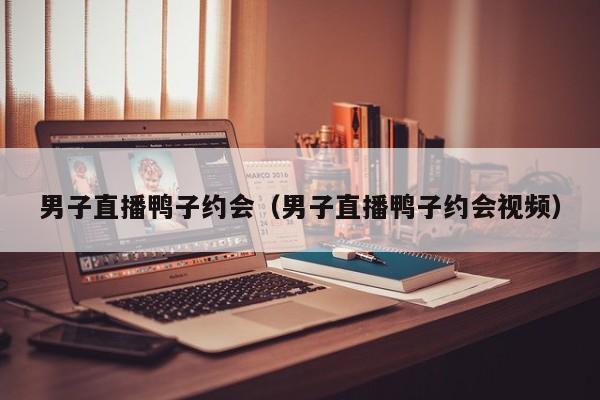 直男约会心里想什么 男子约会直播