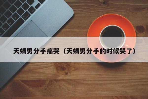 天蝎男分手后心理阶段怎么解决 天蝎男分手后发伤感说说