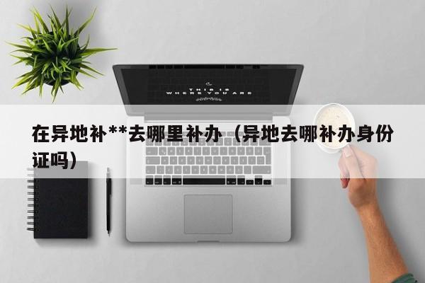 异地身份证丢了怎么快速补办 异地身份证可以异地换证吗