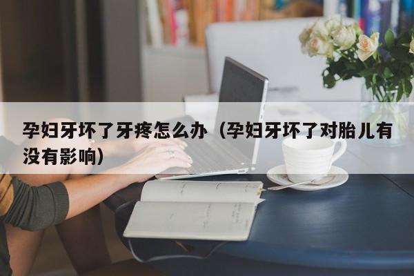孕妇牙坏了对胎儿有没有影响 孕期牙坏了胎儿有影响吗