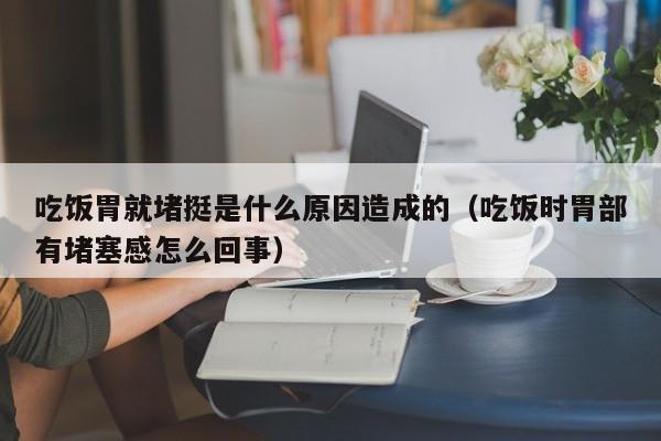 吃饭时胃里有气顶到的感觉 吃饭时胃里堵得难受怎么回事