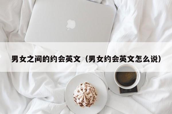 男女约会内容是什么 男女约会英语怎么说