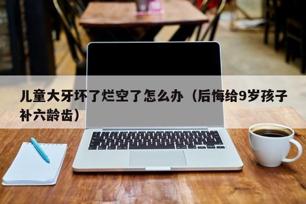 儿童大牙烂了个大窟窿咋办 儿童大牙烂了要补吗