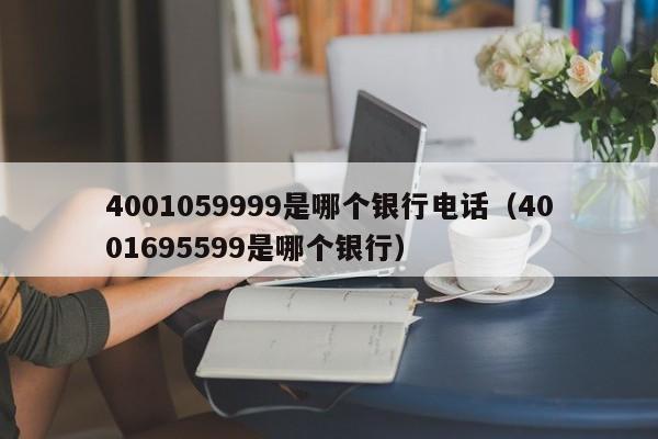 4001059999是哪个银行电话（4001695599是哪个银行）