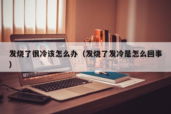 发烧了特别难受怎么办 发烧了特别冷吃什么药