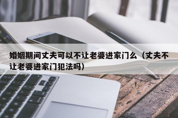 婚姻期间丈夫可以不让老婆进家门么（丈夫不让老婆进家门犯法吗）