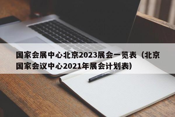 国家会展中心北京2023展会一览表（北京国家会议中心2021年展会计划表）