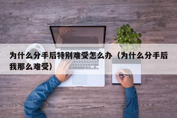 为什么分手了心里会很难受 为什么分手后特别的痛苦
