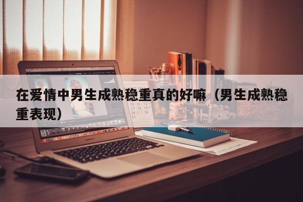 男生在恋爱中看似情绪稳定 男生在爱情里如何成熟一点