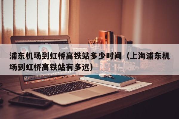 浦东机场到昆山大巴时刻表 浦东机场到虹桥高铁站多少时间