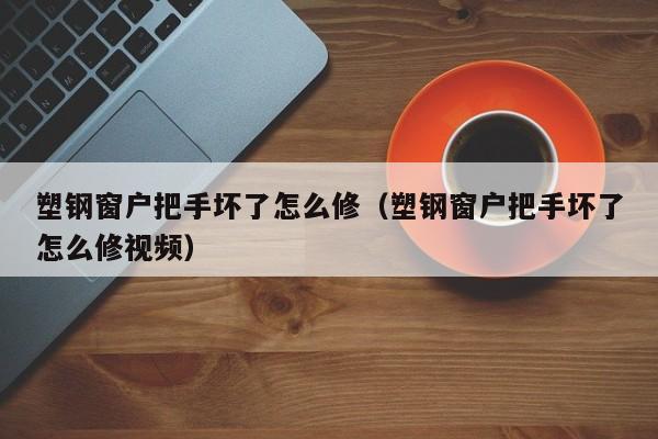 塑钢窗户把手断了怎么维修 窗户把手坏了怎么修直接断了
