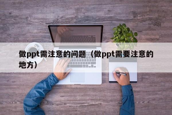 ppt的制作需要注意什么 做ppt需要注意的几点