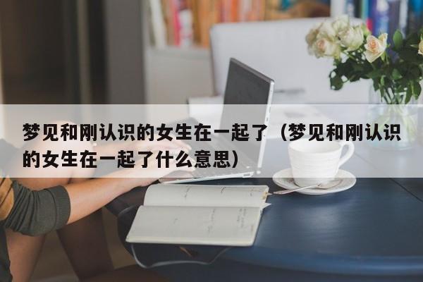 梦见和一个女人睡在一起是什么意思 梦见和一个认识的女生在一起