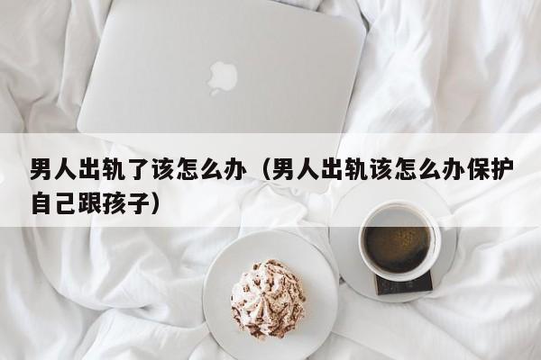 男人出轨该不该原谅他 男人出轨该如何挽救自己的利益