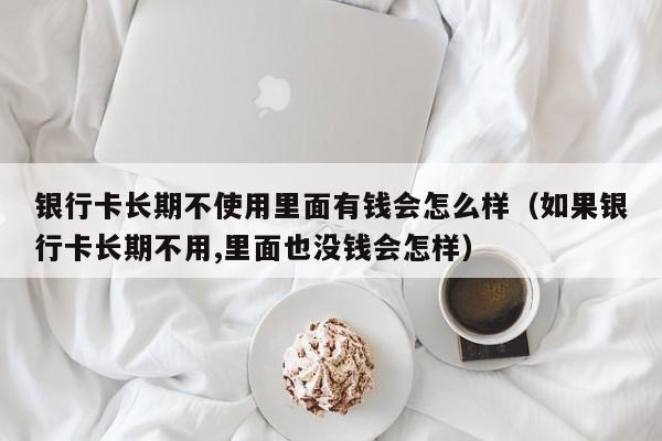 银行卡有钱可用余额为0怎么解决 银行卡有钱而长期不使用会怎么样