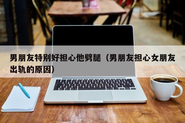 男朋友担心我没钱花主动给我打钱 男朋友担心我出轨是什么心理