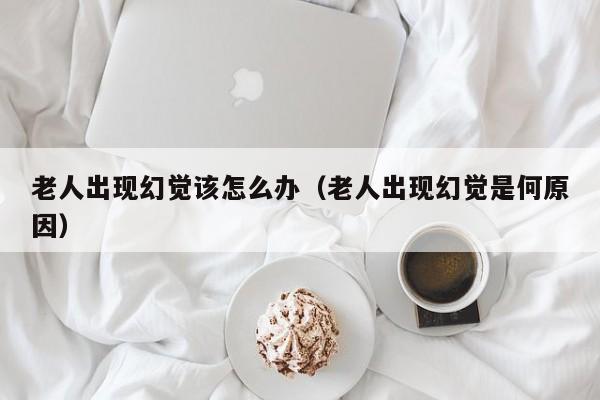 老人家出现幻觉乱说话是怎么回事 老人家出现幻觉是什么症状