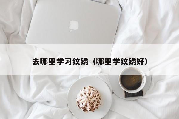 哪里学纹绣培训最好 去哪里学习纹绣最好