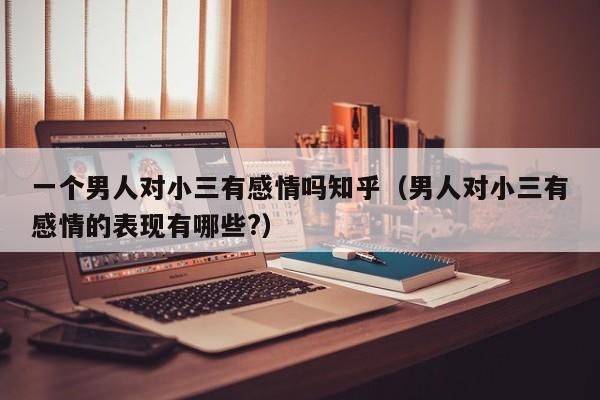 一个男人对一个女人动情的表现 一个男人对小三隐瞒家庭是真爱吗