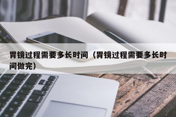 胃镜需要做什么准备 胃镜过程需要多长时间
