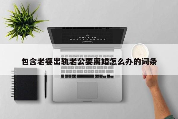 包含老婆出轨老公要离婚怎么办的词条